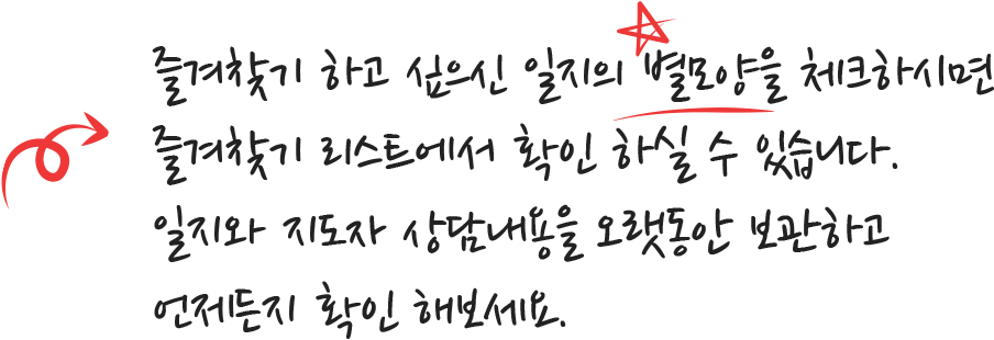 즐겨찾기 하고 싶으신 일지의 별모양을 체크하시면 즐겨찾기 리스트에서 확인 하실 수 있습니다. 일지와 지도자 상담내용을 오랫동안 보관하고 언제든지 확인 해보세요.